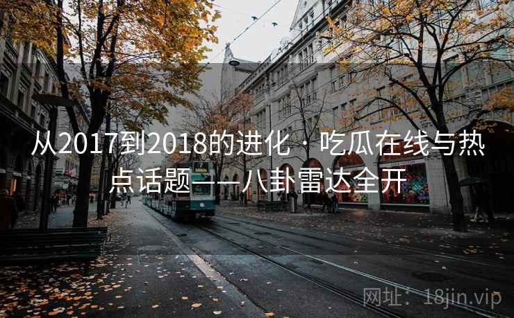 从2017到2018的进化 · 吃瓜在线与热点话题——八卦雷达全开