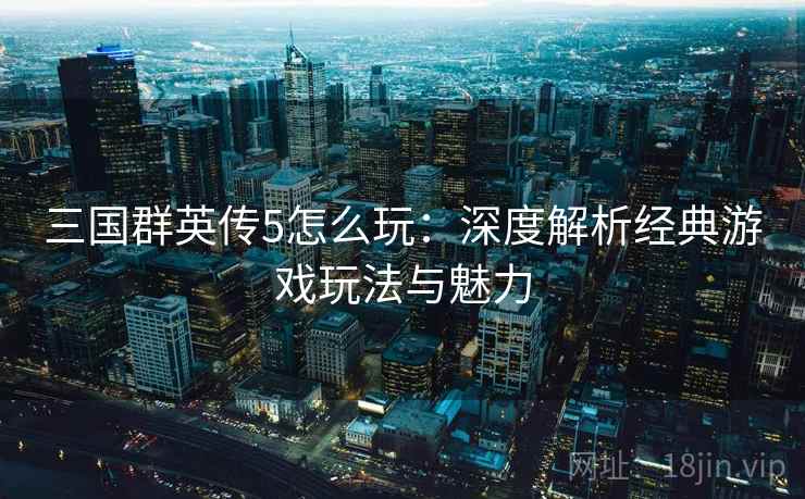 三国群英传5怎么玩：深度解析经典游戏玩法与魅力