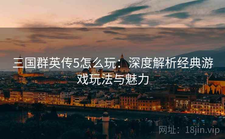 三国群英传5怎么玩：深度解析经典游戏玩法与魅力