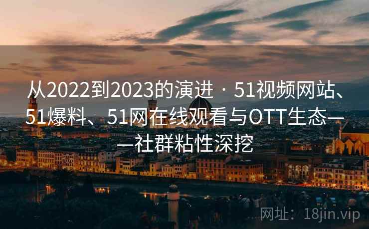 从2022到2023的演进 · 51视频网站、51爆料、51网在线观看与OTT生态——社群粘性深挖