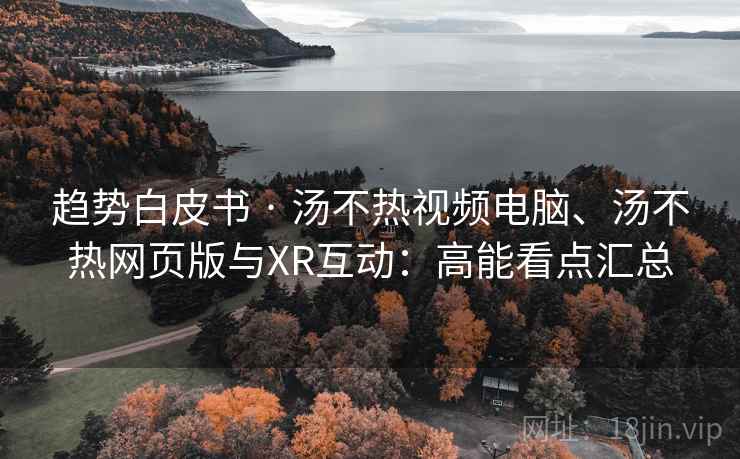 趋势白皮书 · 汤不热视频电脑、汤不热网页版与XR互动：高能看点汇总