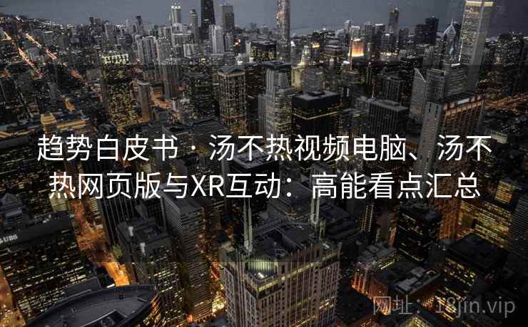 趋势白皮书 · 汤不热视频电脑、汤不热网页版与XR互动：高能看点汇总