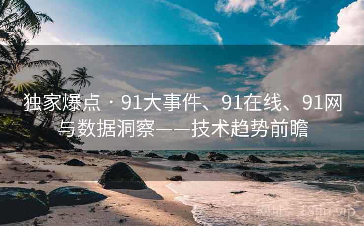 独家爆点 · 91大事件、91在线、91网与数据洞察——技术趋势前瞻