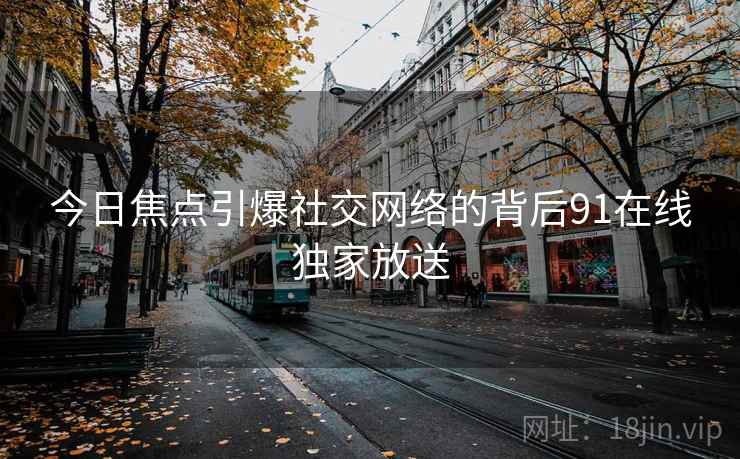 今日焦点引爆社交网络的背后91在线独家放送