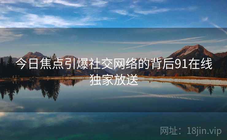 今日焦点引爆社交网络的背后91在线独家放送