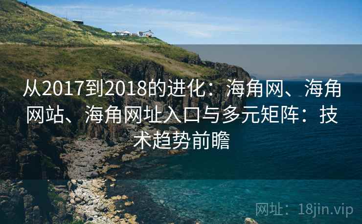 从2017到2018的进化：海角网、海角网站、海角网址入口与多元矩阵：技术趋势前瞻