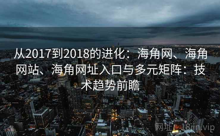 从2017到2018的进化：海角网、海角网站、海角网址入口与多元矩阵：技术趋势前瞻