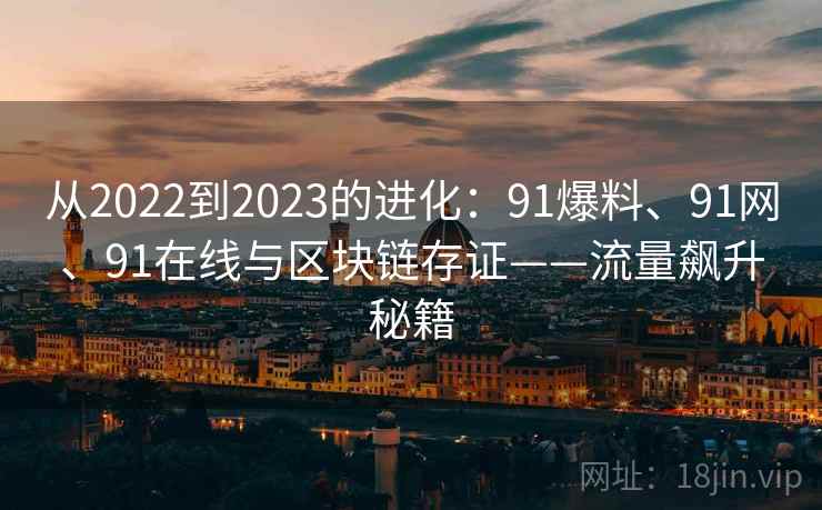 从2022到2023的进化：91爆料、91网、91在线与区块链存证——流量飙升秘籍