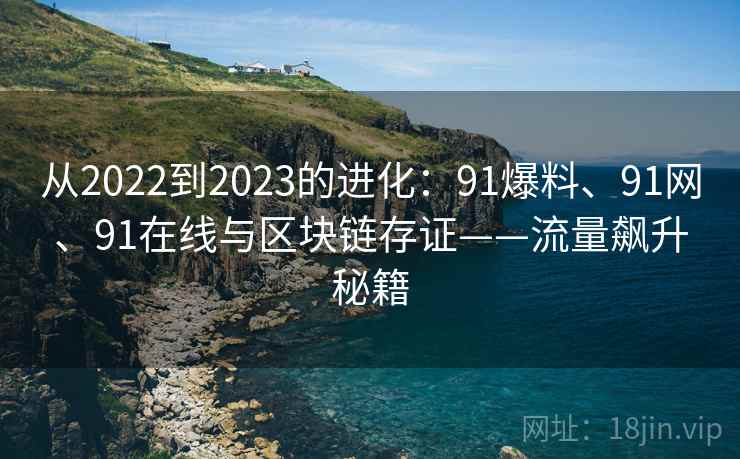 从2022到2023的进化：91爆料、91网、91在线与区块链存证——流量飙升秘籍