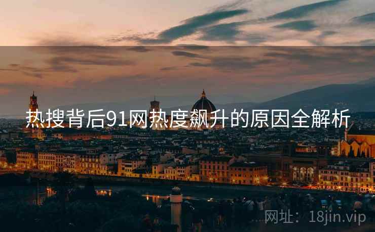 热搜背后91网热度飙升的原因全解析