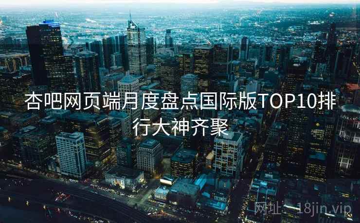杏吧网页端月度盘点国际版TOP10排行大神齐聚
