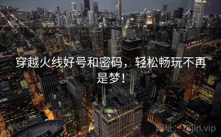 穿越火线好号和密码，轻松畅玩不再是梦！
