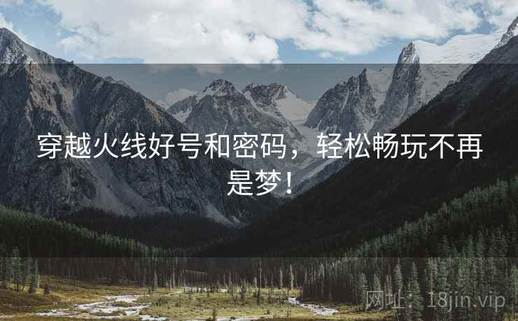穿越火线好号和密码，轻松畅玩不再是梦！