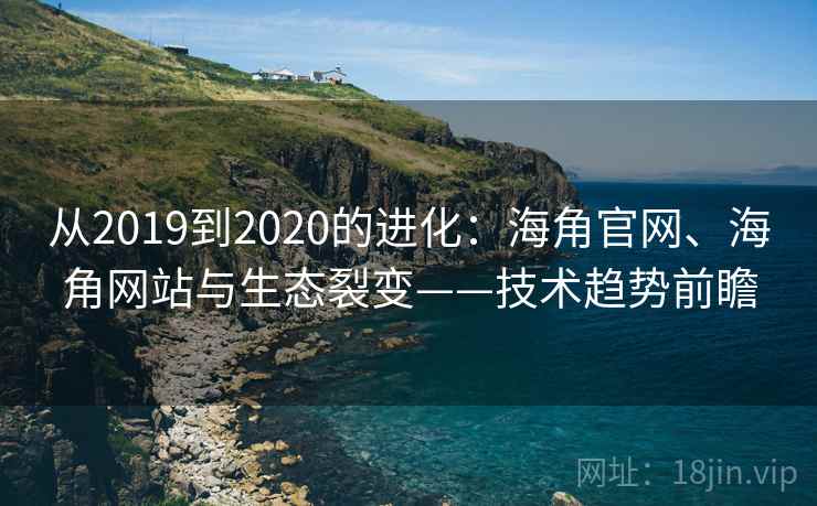 从2019到2020的进化：海角官网、海角网站与生态裂变——技术趋势前瞻
