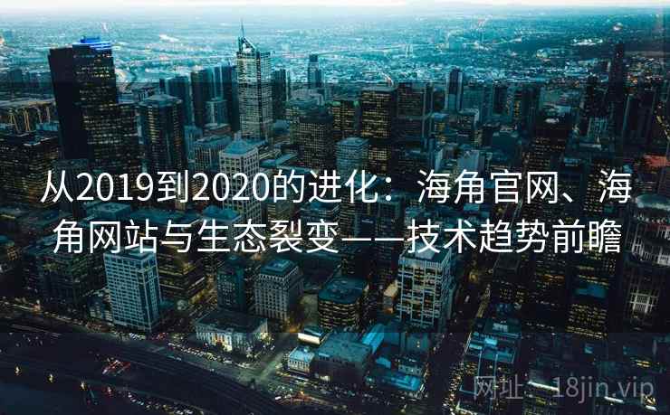 从2019到2020的进化：海角官网、海角网站与生态裂变——技术趋势前瞻
