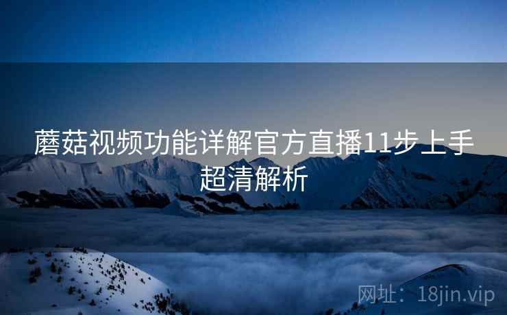 蘑菇视频功能详解官方直播11步上手超清解析