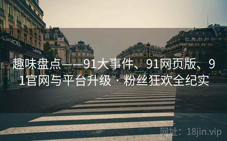 趣味盘点——91大事件、91网页版、91官网与平台升级 · 粉丝狂欢全纪实