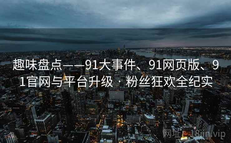 趣味盘点——91大事件、91网页版、91官网与平台升级 · 粉丝狂欢全纪实