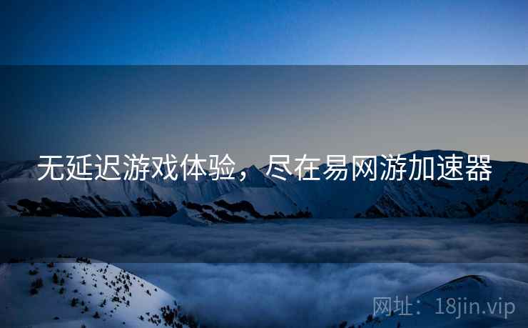 无延迟游戏体验，尽在易网游加速器