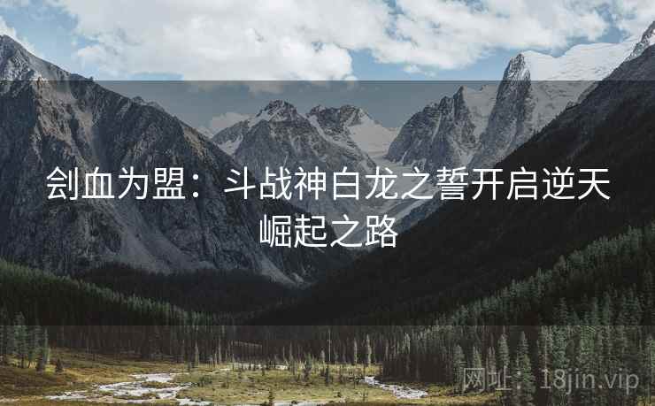 刽血为盟：斗战神白龙之誓开启逆天崛起之路