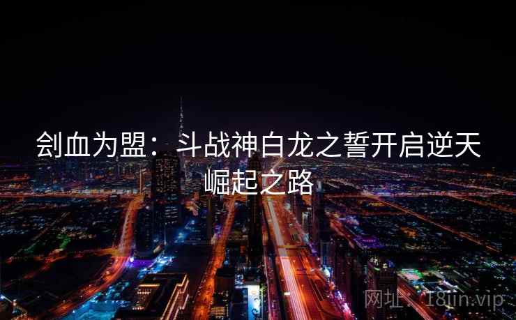 刽血为盟：斗战神白龙之誓开启逆天崛起之路