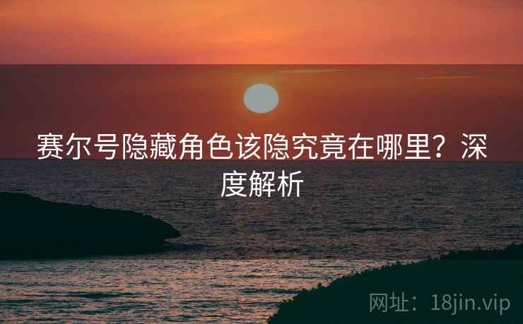 赛尔号隐藏角色该隐究竟在哪里？深度解析