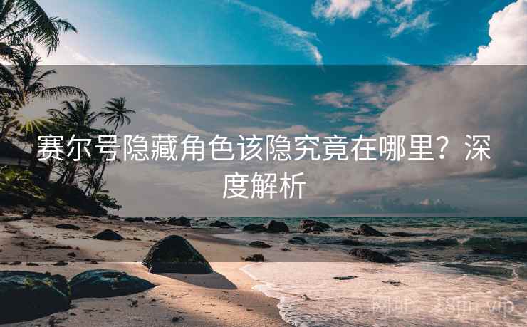 赛尔号隐藏角色该隐究竟在哪里？深度解析