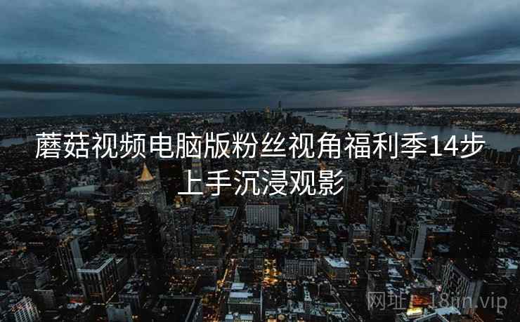 蘑菇视频电脑版粉丝视角福利季14步上手沉浸观影