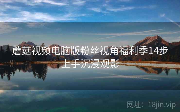 蘑菇视频电脑版粉丝视角福利季14步上手沉浸观影