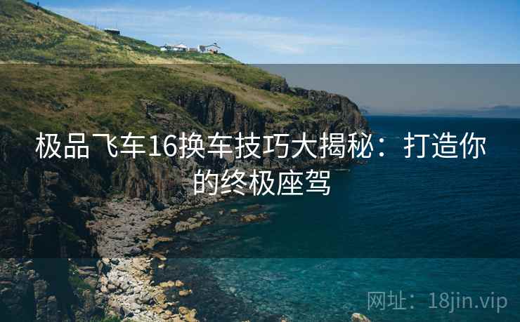 极品飞车16换车技巧大揭秘：打造你的终极座驾