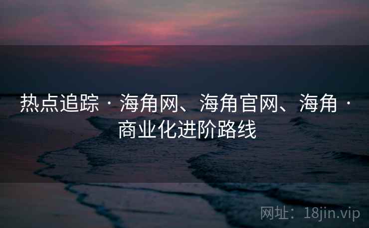 热点追踪 · 海角网、海角官网、海角 · 商业化进阶路线