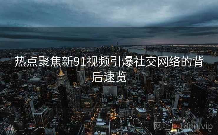 热点聚焦新91视频引爆社交网络的背后速览