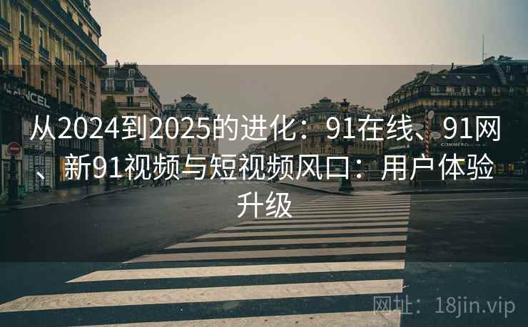 从2024到2025的进化：91在线、91网、新91视频与短视频风口：用户体验升级
