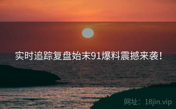 实时追踪复盘始末91爆料震撼来袭！  第1张