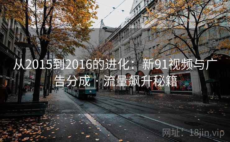 从2015到2016的进化：新91视频与广告分成 · 流量飙升秘籍