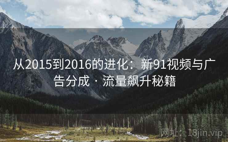 从2015到2016的进化：新91视频与广告分成 · 流量飙升秘籍