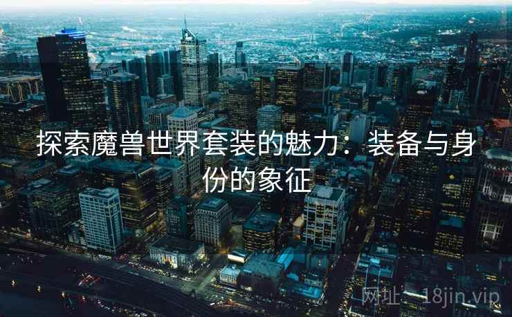 探索魔兽世界套装的魅力：装备与身份的象征