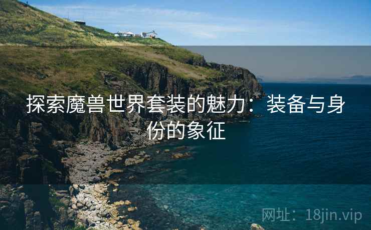 探索魔兽世界套装的魅力：装备与身份的象征