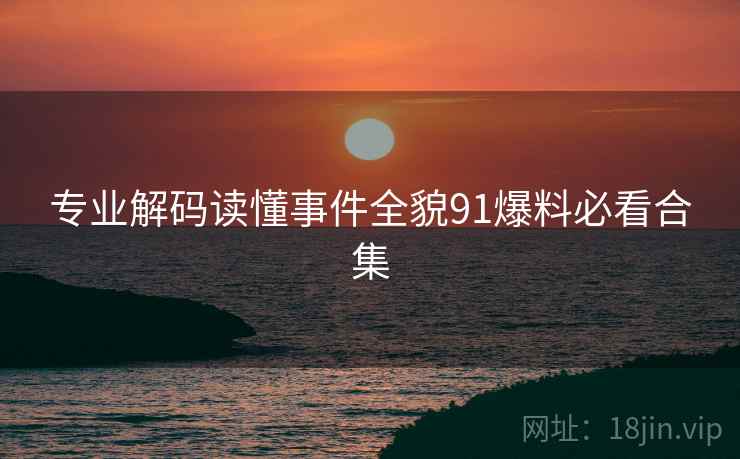 专业解码读懂事件全貌91爆料必看合集