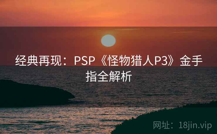 经典再现：PSP《怪物猎人P3》金手指全解析