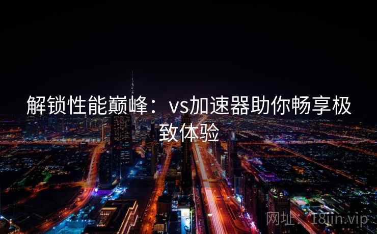 解锁性能巅峰：vs加速器助你畅享极致体验  第1张
