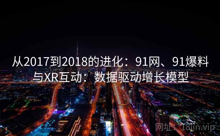 从2017到2018的进化：91网、91爆料与XR互动：数据驱动增长模型  第2张
