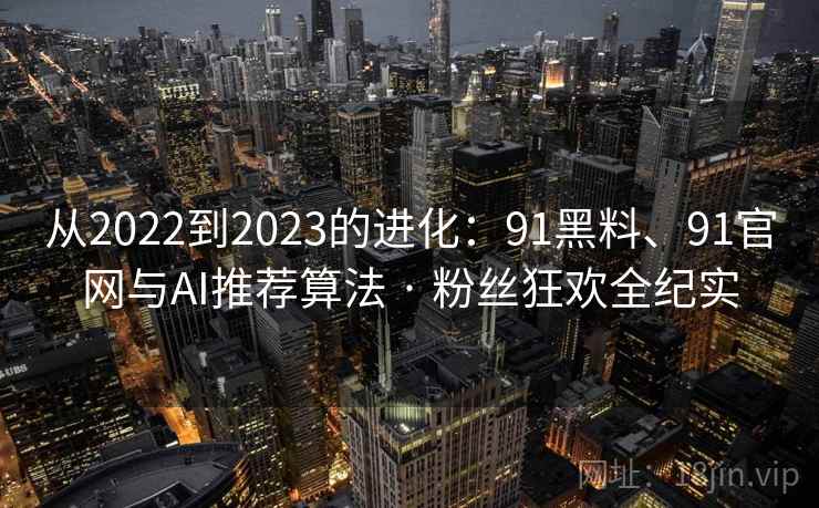 从2022到2023的进化：91黑料、91官网与AI推荐算法 · 粉丝狂欢全纪实
