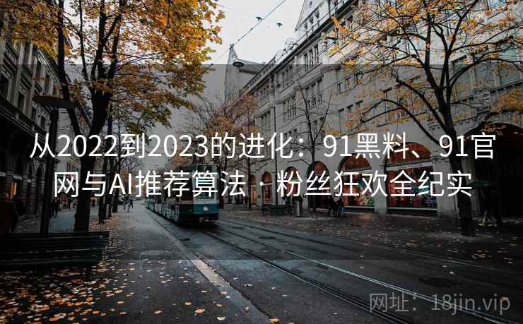 从2022到2023的进化：91黑料、91官网与AI推荐算法 · 粉丝狂欢全纪实