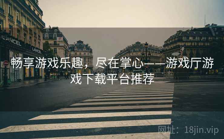 畅享游戏乐趣，尽在掌心——游戏厅游戏下载平台推荐