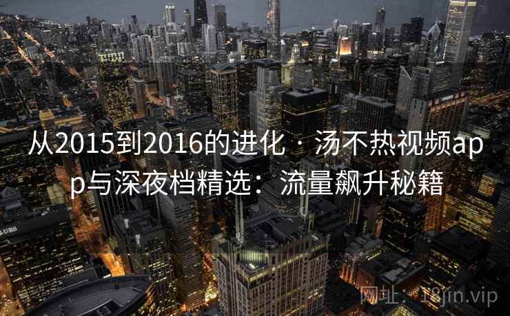 从2015到2016的进化 · 汤不热视频app与深夜档精选：流量飙升秘籍