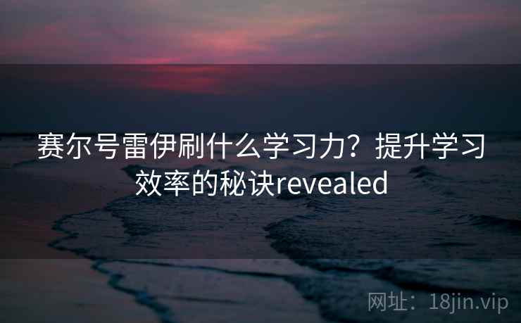 赛尔号雷伊刷什么学习力？提升学习效率的秘诀revealed