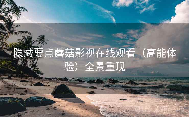 隐藏要点蘑菇影视在线观看（高能体验）全景重现