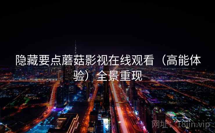隐藏要点蘑菇影视在线观看（高能体验）全景重现