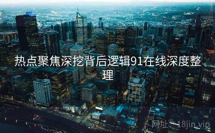 热点聚焦深挖背后逻辑91在线深度整理
